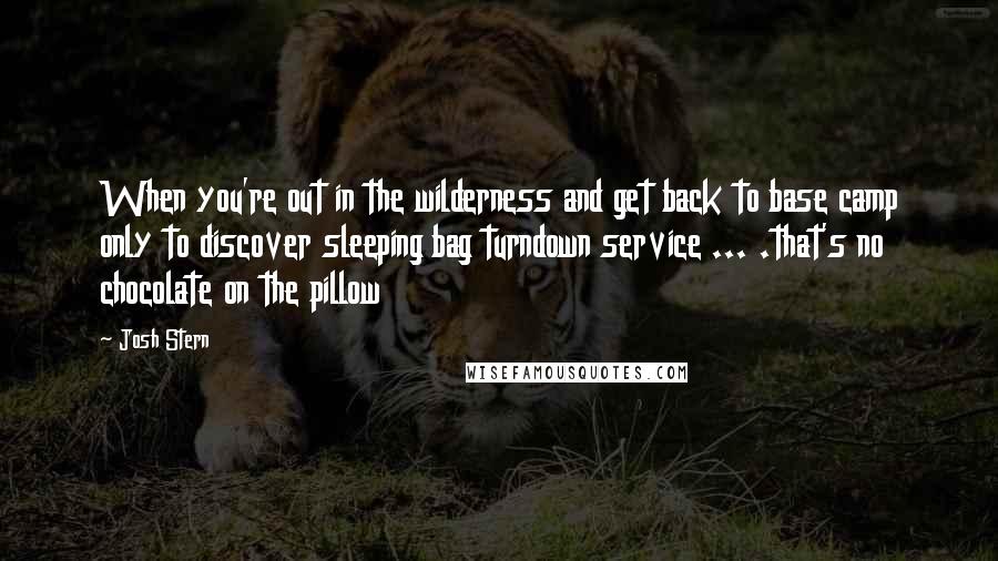 Josh Stern Quotes: When you're out in the wilderness and get back to base camp only to discover sleeping bag turndown service ... .that's no chocolate on the pillow