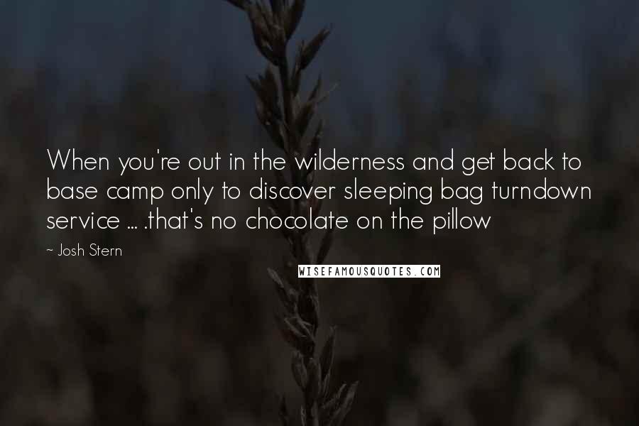 Josh Stern Quotes: When you're out in the wilderness and get back to base camp only to discover sleeping bag turndown service ... .that's no chocolate on the pillow