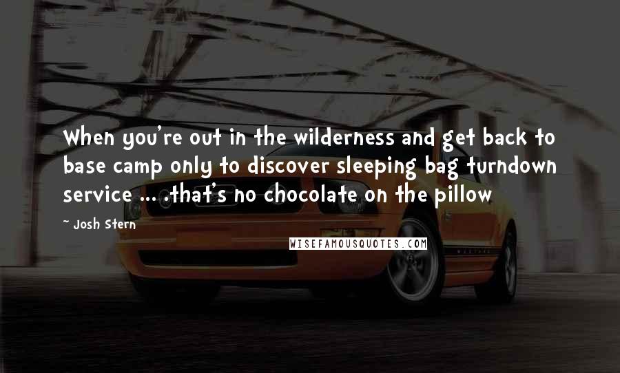 Josh Stern Quotes: When you're out in the wilderness and get back to base camp only to discover sleeping bag turndown service ... .that's no chocolate on the pillow