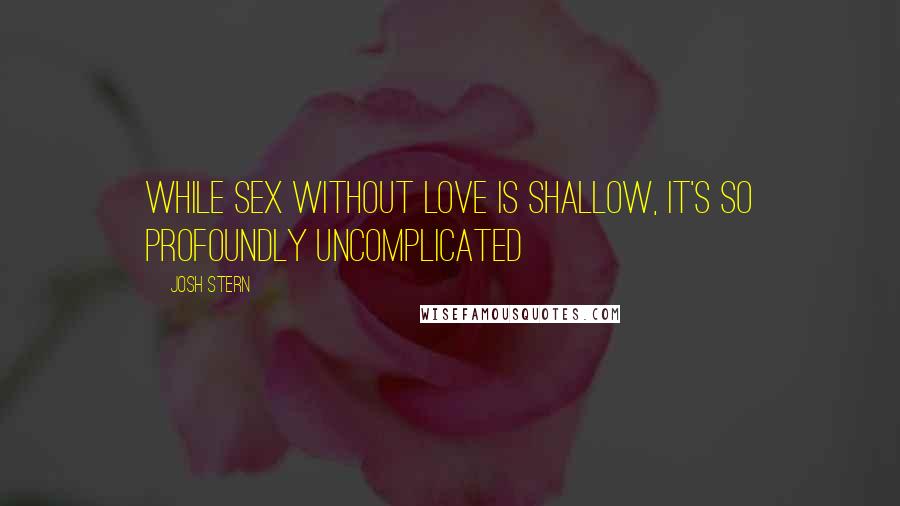 Josh Stern Quotes: While Sex without love is shallow, it's so profoundly uncomplicated
