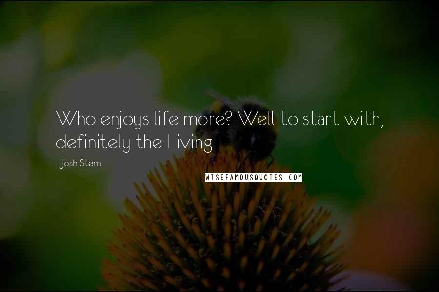 Josh Stern Quotes: Who enjoys life more? Well to start with, definitely the Living