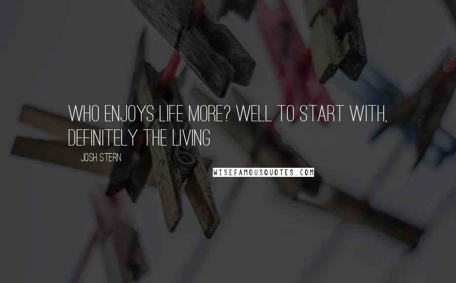 Josh Stern Quotes: Who enjoys life more? Well to start with, definitely the Living