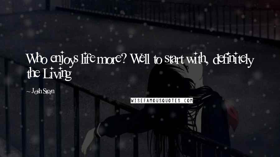 Josh Stern Quotes: Who enjoys life more? Well to start with, definitely the Living