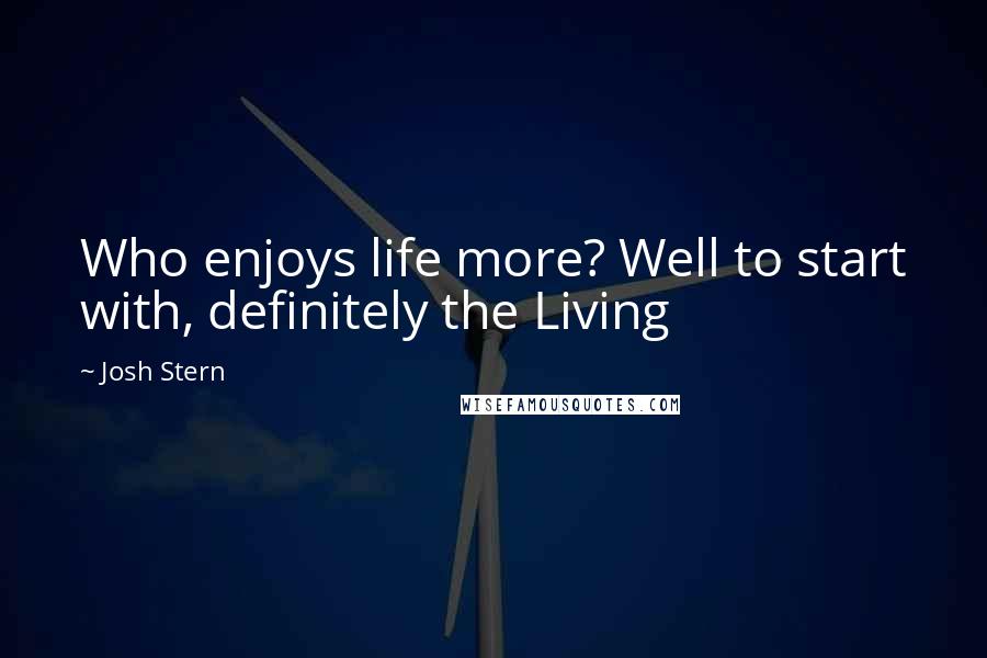 Josh Stern Quotes: Who enjoys life more? Well to start with, definitely the Living