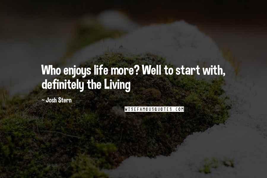 Josh Stern Quotes: Who enjoys life more? Well to start with, definitely the Living