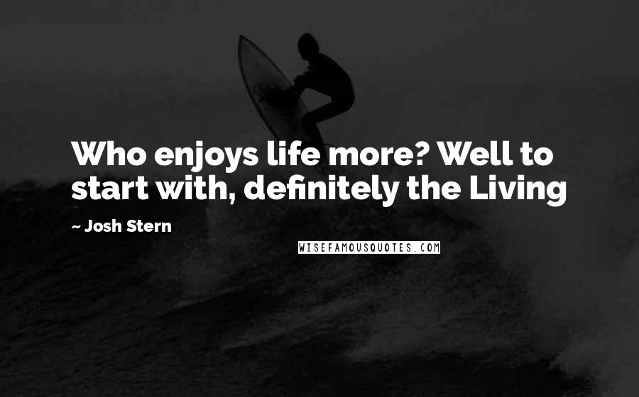 Josh Stern Quotes: Who enjoys life more? Well to start with, definitely the Living