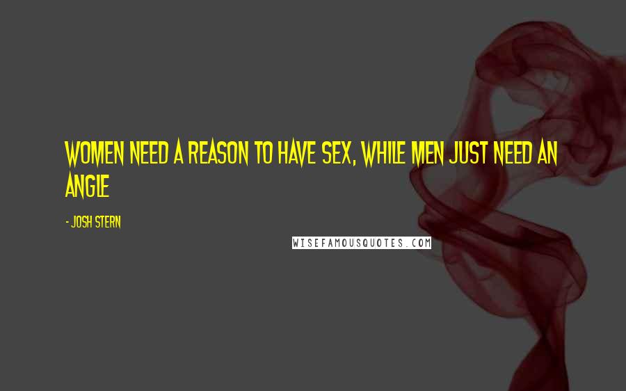 Josh Stern Quotes: Women need a reason to have sex, while men just need an angle
