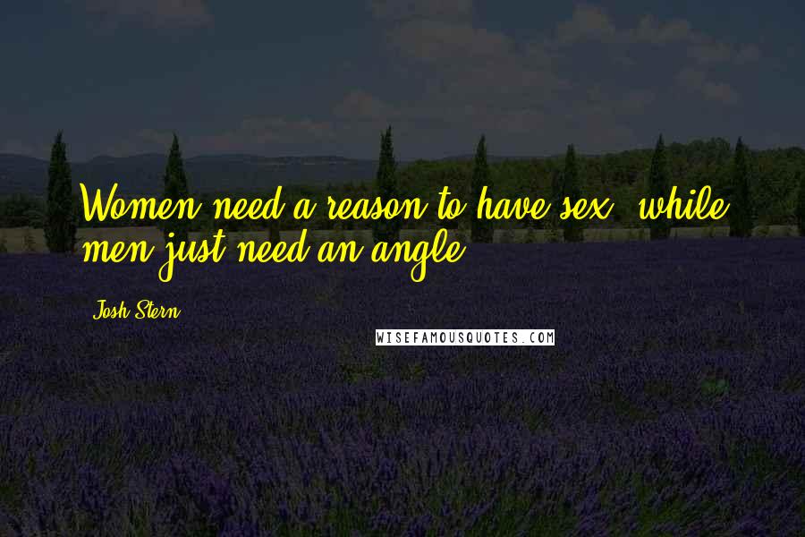 Josh Stern Quotes: Women need a reason to have sex, while men just need an angle