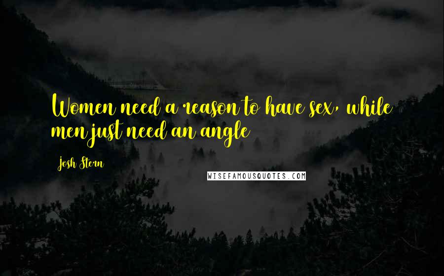 Josh Stern Quotes: Women need a reason to have sex, while men just need an angle