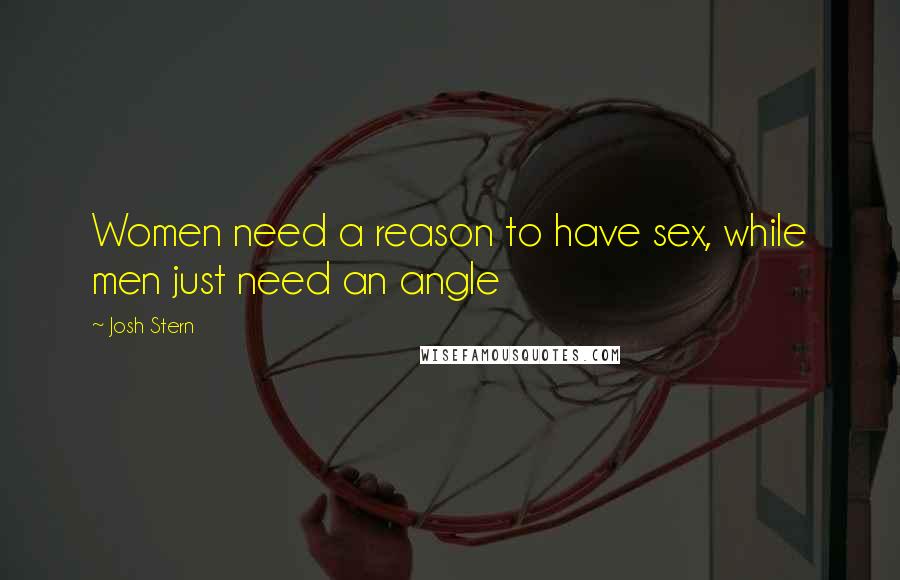 Josh Stern Quotes: Women need a reason to have sex, while men just need an angle