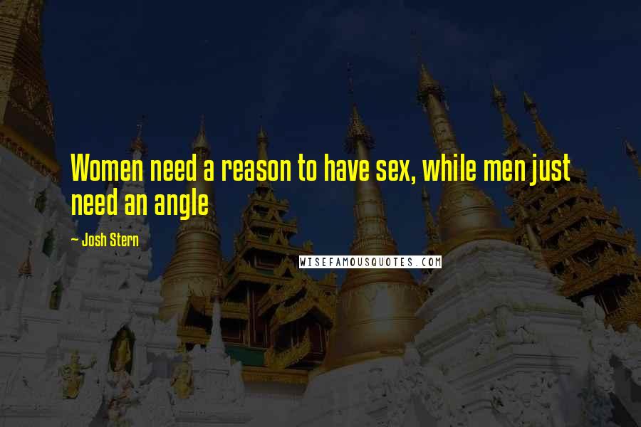 Josh Stern Quotes: Women need a reason to have sex, while men just need an angle
