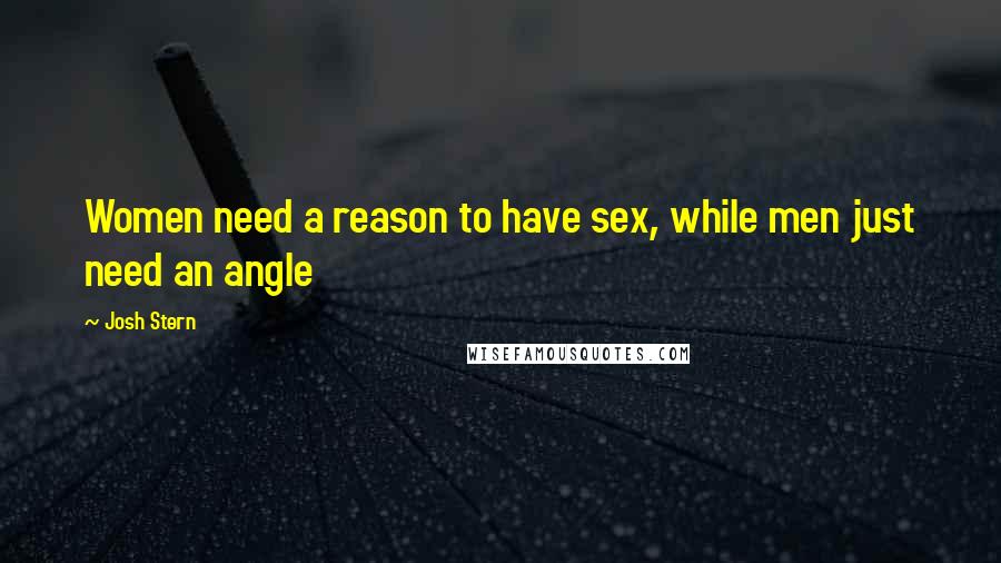 Josh Stern Quotes: Women need a reason to have sex, while men just need an angle