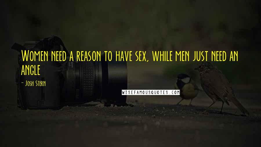 Josh Stern Quotes: Women need a reason to have sex, while men just need an angle
