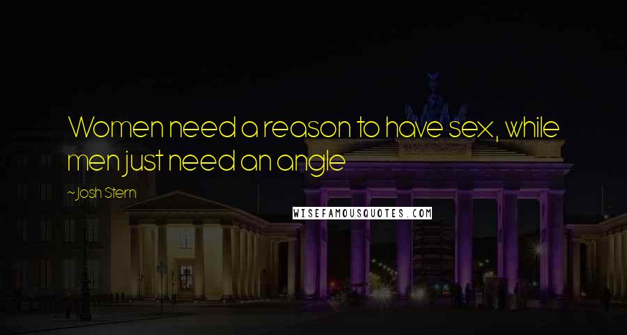 Josh Stern Quotes: Women need a reason to have sex, while men just need an angle
