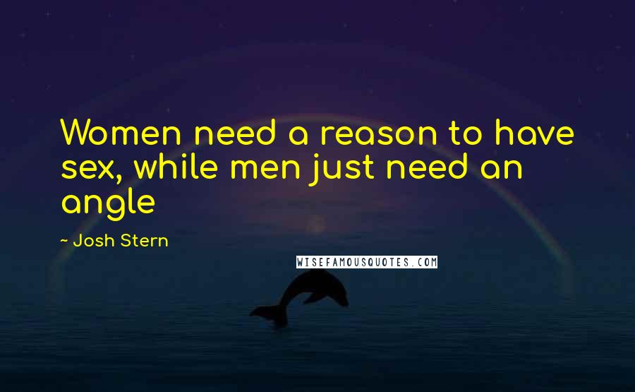 Josh Stern Quotes: Women need a reason to have sex, while men just need an angle