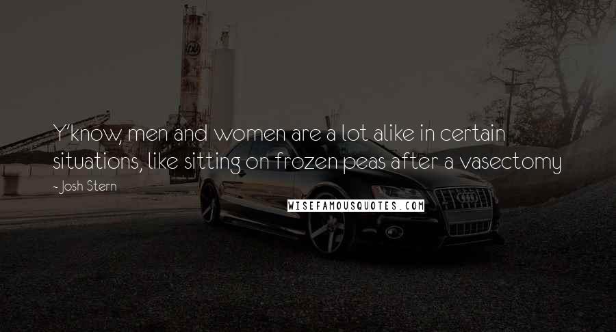 Josh Stern Quotes: Y'know, men and women are a lot alike in certain situations, like sitting on frozen peas after a vasectomy