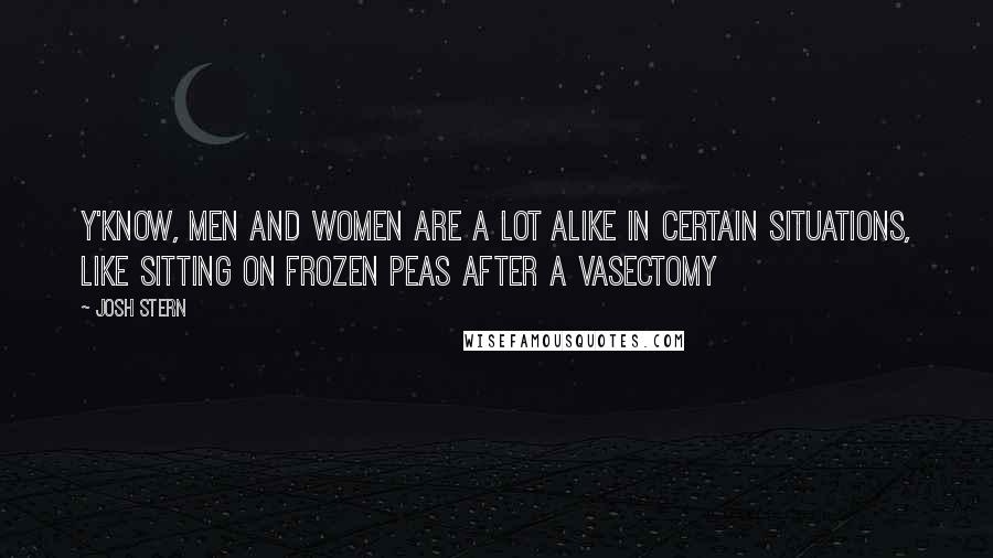 Josh Stern Quotes: Y'know, men and women are a lot alike in certain situations, like sitting on frozen peas after a vasectomy
