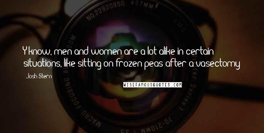 Josh Stern Quotes: Y'know, men and women are a lot alike in certain situations, like sitting on frozen peas after a vasectomy