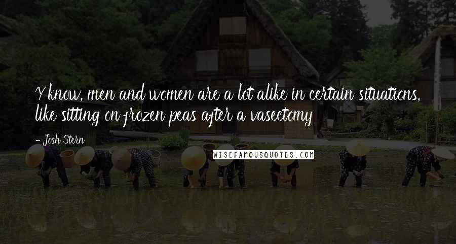 Josh Stern Quotes: Y'know, men and women are a lot alike in certain situations, like sitting on frozen peas after a vasectomy