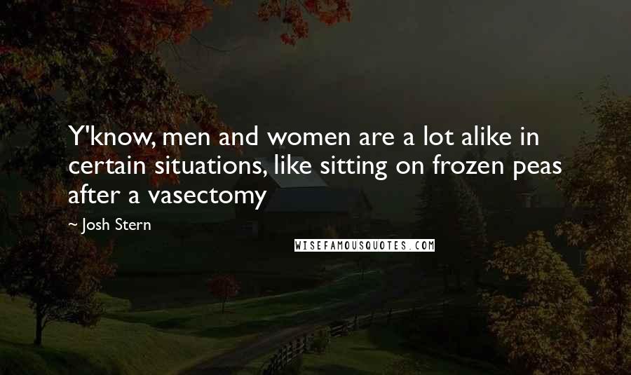 Josh Stern Quotes: Y'know, men and women are a lot alike in certain situations, like sitting on frozen peas after a vasectomy