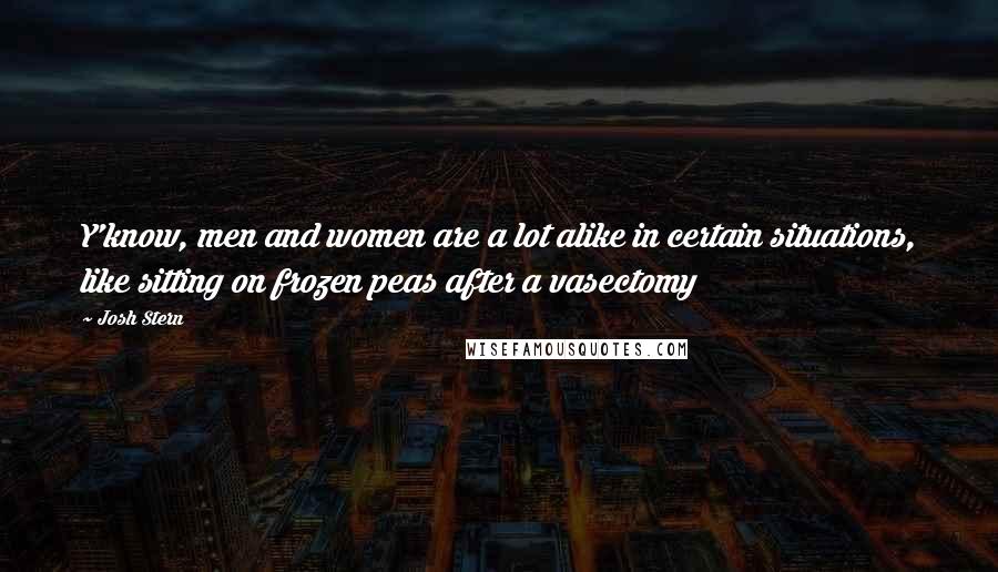 Josh Stern Quotes: Y'know, men and women are a lot alike in certain situations, like sitting on frozen peas after a vasectomy