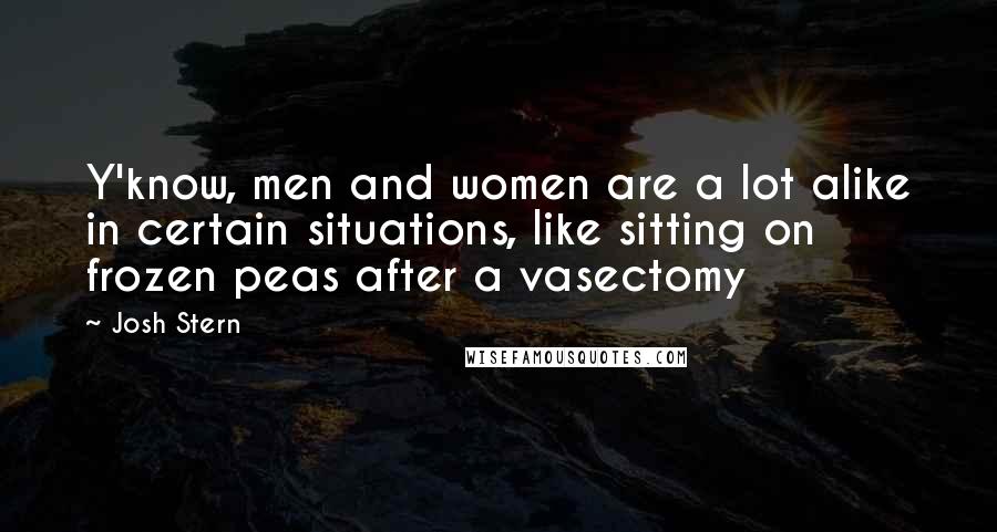 Josh Stern Quotes: Y'know, men and women are a lot alike in certain situations, like sitting on frozen peas after a vasectomy