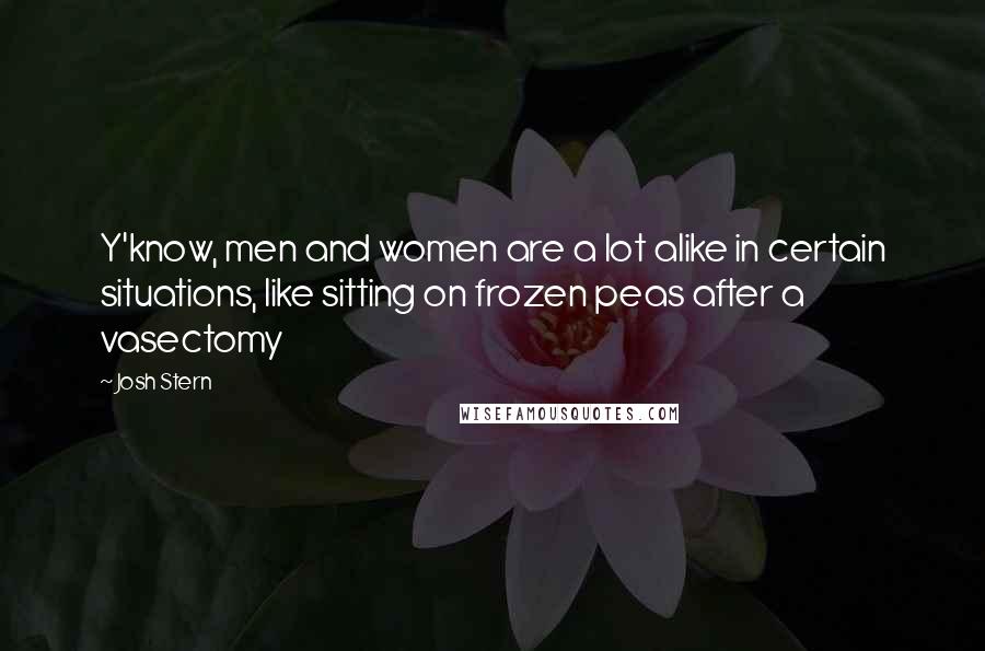 Josh Stern Quotes: Y'know, men and women are a lot alike in certain situations, like sitting on frozen peas after a vasectomy