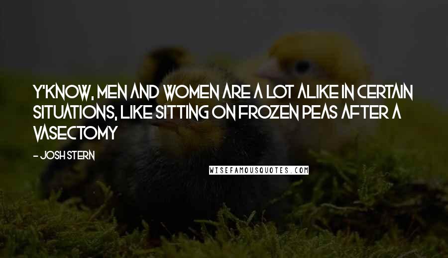 Josh Stern Quotes: Y'know, men and women are a lot alike in certain situations, like sitting on frozen peas after a vasectomy