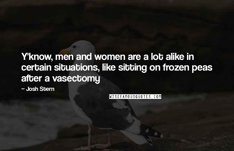 Josh Stern Quotes: Y'know, men and women are a lot alike in certain situations, like sitting on frozen peas after a vasectomy