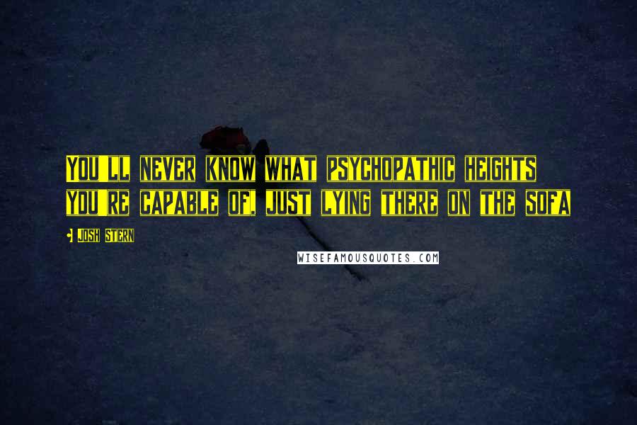 Josh Stern Quotes: You'll never know what psychopathic heights you're capable of, just lying there on the sofa