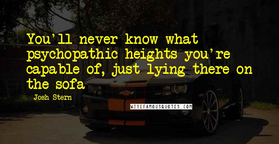 Josh Stern Quotes: You'll never know what psychopathic heights you're capable of, just lying there on the sofa