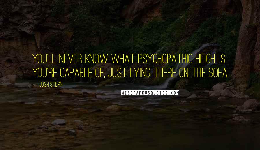 Josh Stern Quotes: You'll never know what psychopathic heights you're capable of, just lying there on the sofa