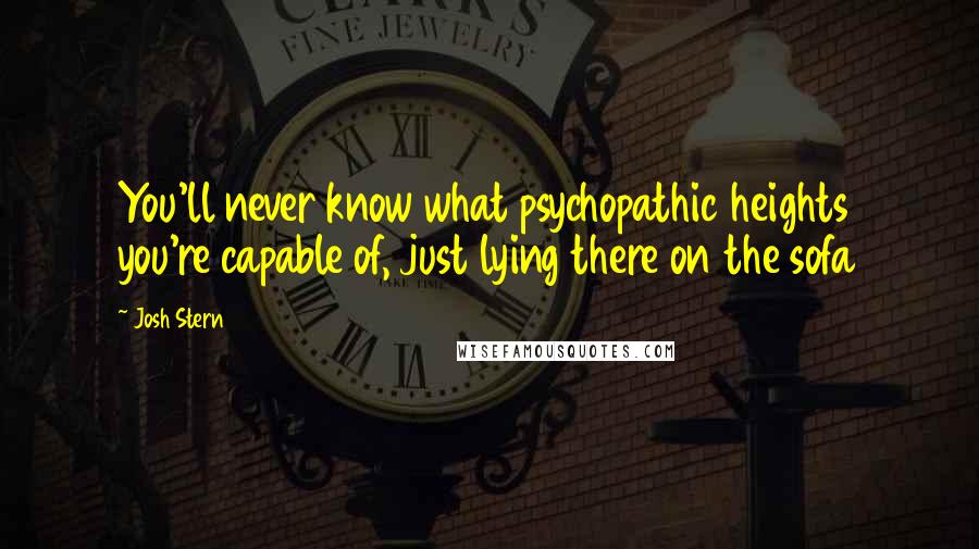 Josh Stern Quotes: You'll never know what psychopathic heights you're capable of, just lying there on the sofa