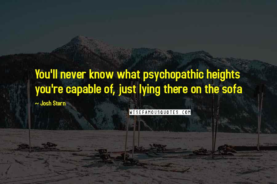 Josh Stern Quotes: You'll never know what psychopathic heights you're capable of, just lying there on the sofa