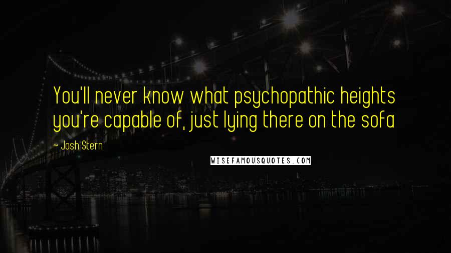 Josh Stern Quotes: You'll never know what psychopathic heights you're capable of, just lying there on the sofa