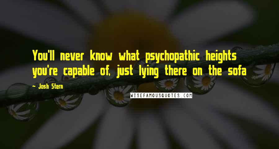 Josh Stern Quotes: You'll never know what psychopathic heights you're capable of, just lying there on the sofa