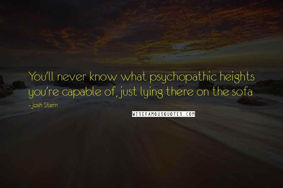 Josh Stern Quotes: You'll never know what psychopathic heights you're capable of, just lying there on the sofa