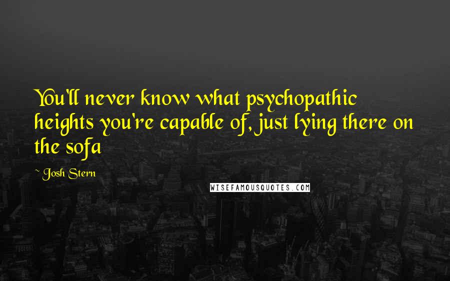 Josh Stern Quotes: You'll never know what psychopathic heights you're capable of, just lying there on the sofa