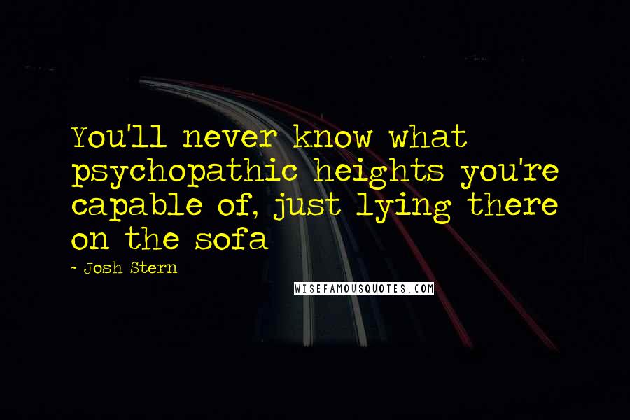 Josh Stern Quotes: You'll never know what psychopathic heights you're capable of, just lying there on the sofa