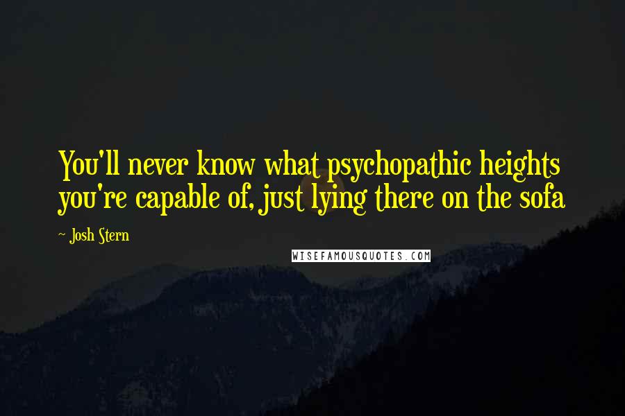 Josh Stern Quotes: You'll never know what psychopathic heights you're capable of, just lying there on the sofa