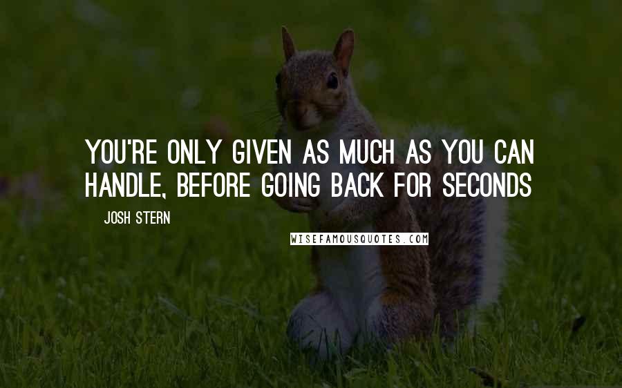 Josh Stern Quotes: You're only given as much as you can handle, before going back for seconds