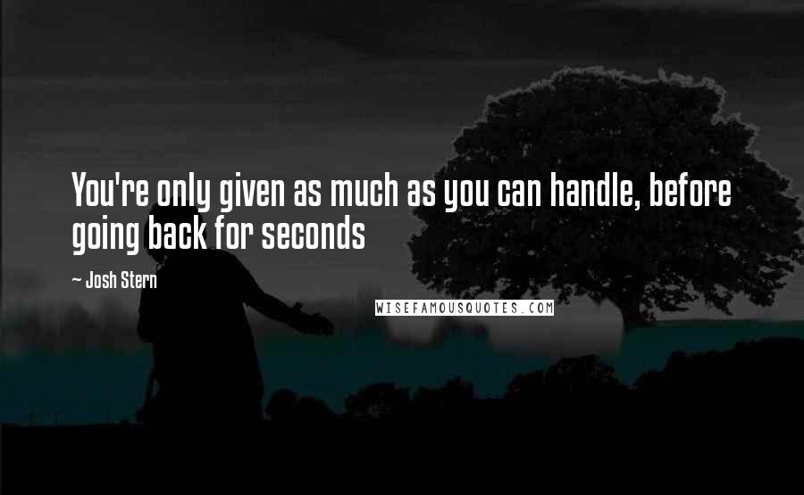 Josh Stern Quotes: You're only given as much as you can handle, before going back for seconds