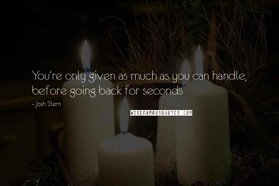 Josh Stern Quotes: You're only given as much as you can handle, before going back for seconds
