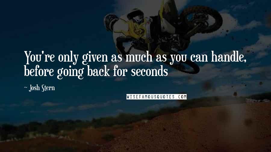 Josh Stern Quotes: You're only given as much as you can handle, before going back for seconds