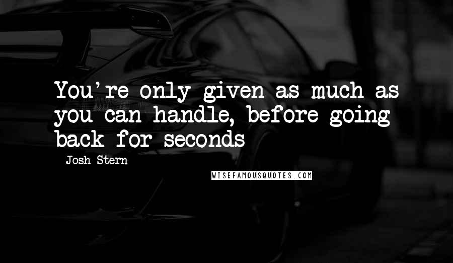 Josh Stern Quotes: You're only given as much as you can handle, before going back for seconds