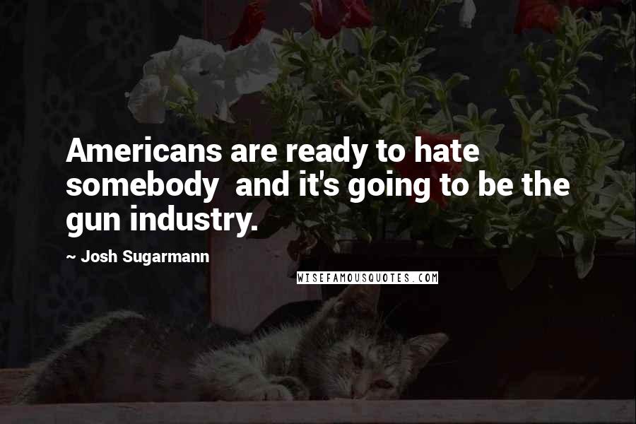 Josh Sugarmann Quotes: Americans are ready to hate somebody and it's going to be the gun industry.
