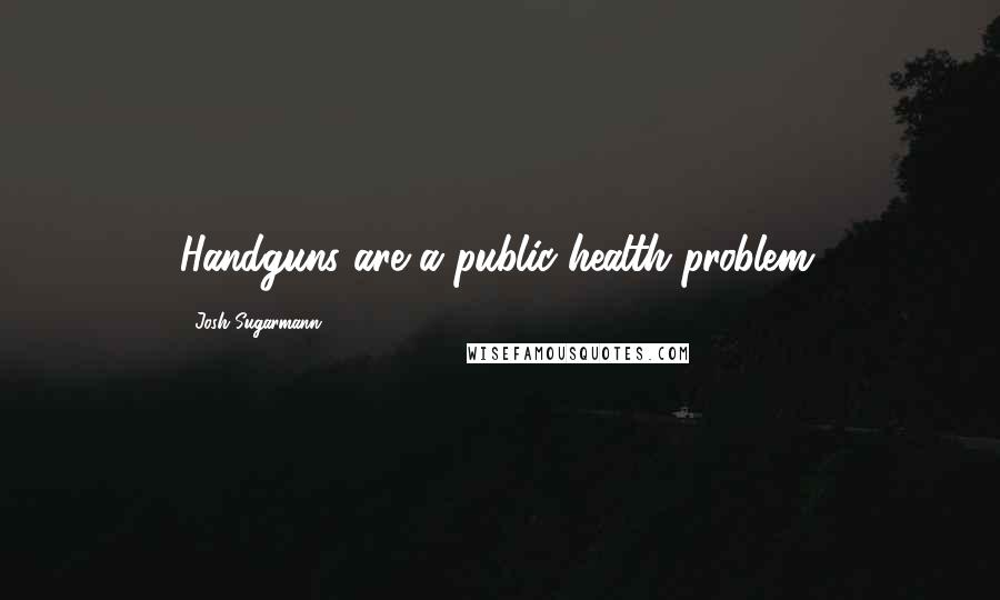 Josh Sugarmann Quotes: Handguns are a public-health problem.