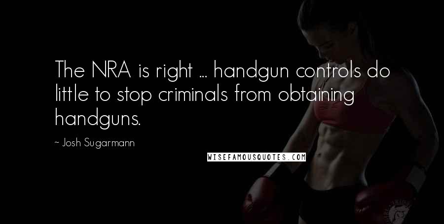 Josh Sugarmann Quotes: The NRA is right ... handgun controls do little to stop criminals from obtaining handguns.