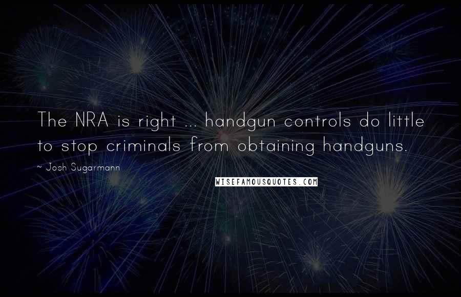 Josh Sugarmann Quotes: The NRA is right ... handgun controls do little to stop criminals from obtaining handguns.