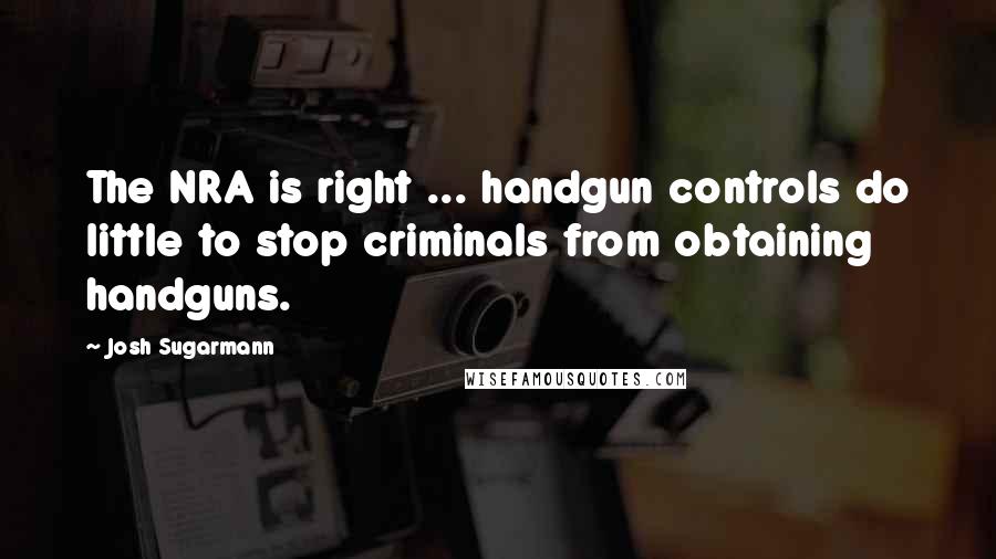 Josh Sugarmann Quotes: The NRA is right ... handgun controls do little to stop criminals from obtaining handguns.